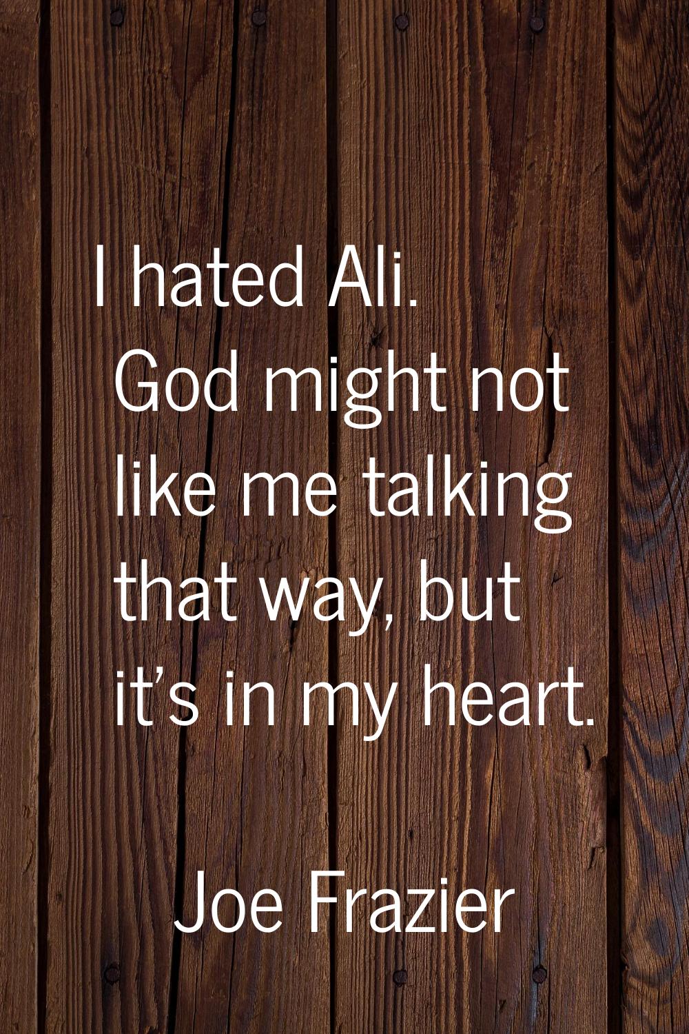 I hated Ali. God might not like me talking that way, but it's in my heart.