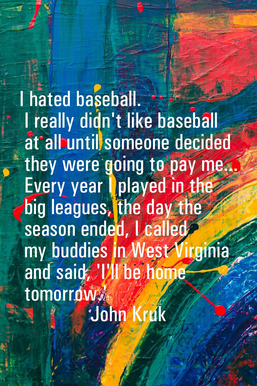 I hated baseball. I really didn't like baseball at all until someone decided they were going to pay
