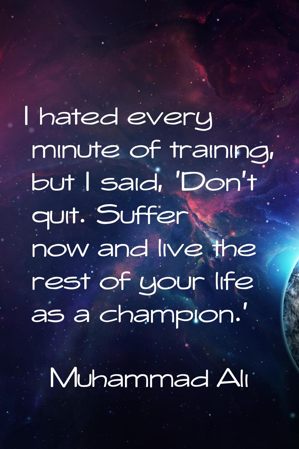 I hated every minute of training, but I said, 'Don't quit. Suffer now and live the rest of your lif