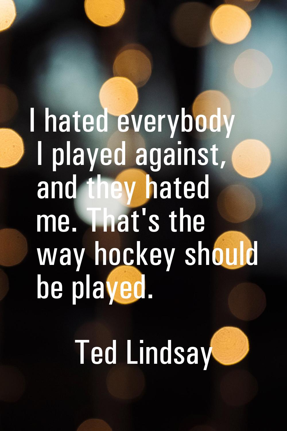 I hated everybody I played against, and they hated me. That's the way hockey should be played.