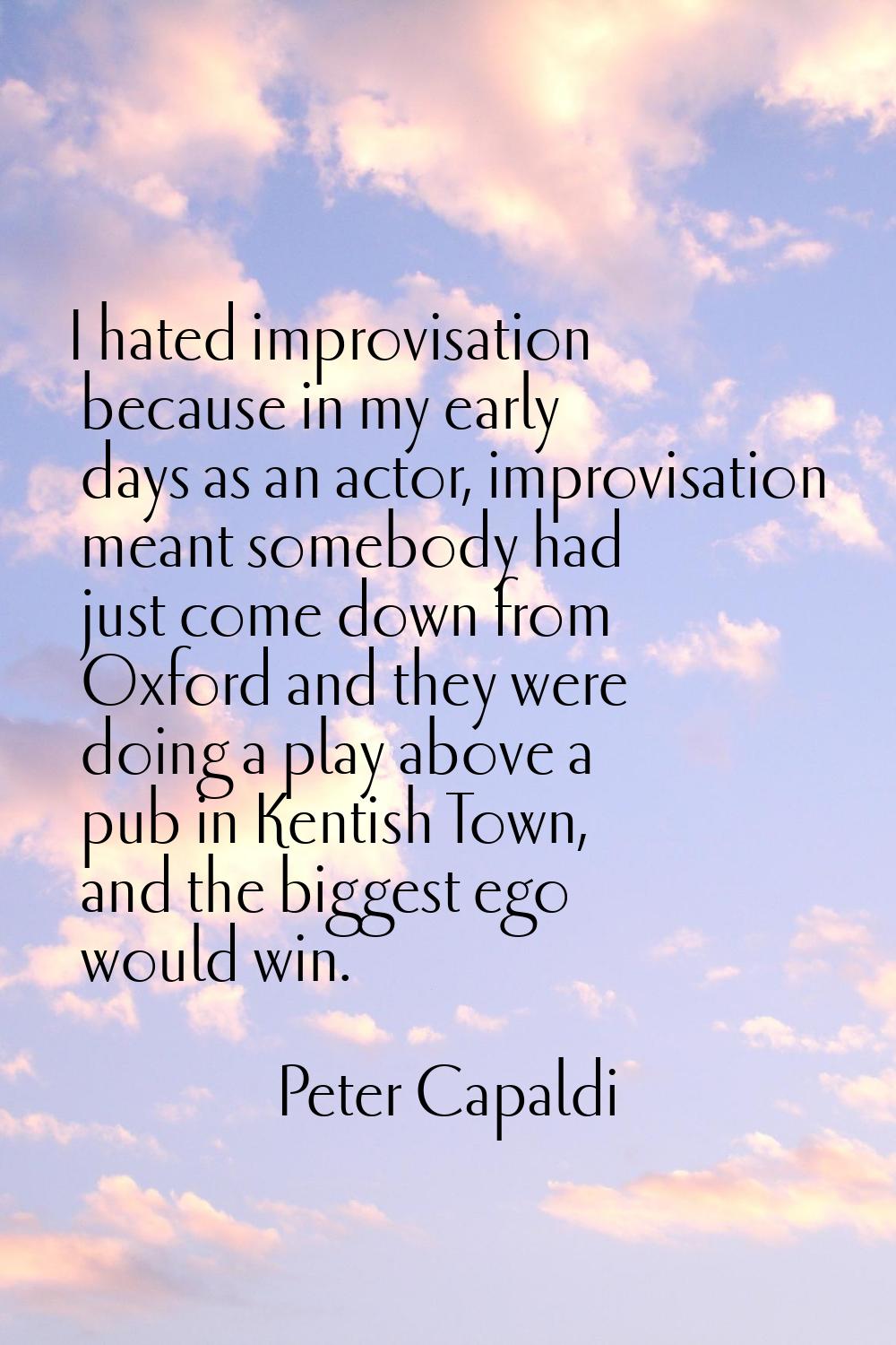 I hated improvisation because in my early days as an actor, improvisation meant somebody had just c