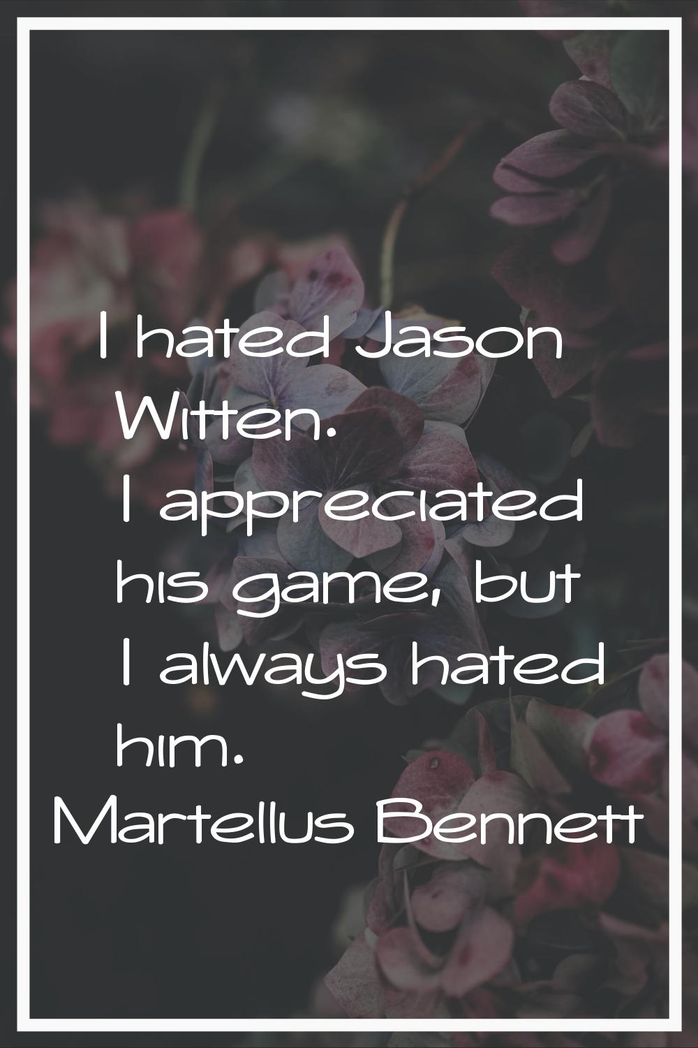 I hated Jason Witten. I appreciated his game, but I always hated him.