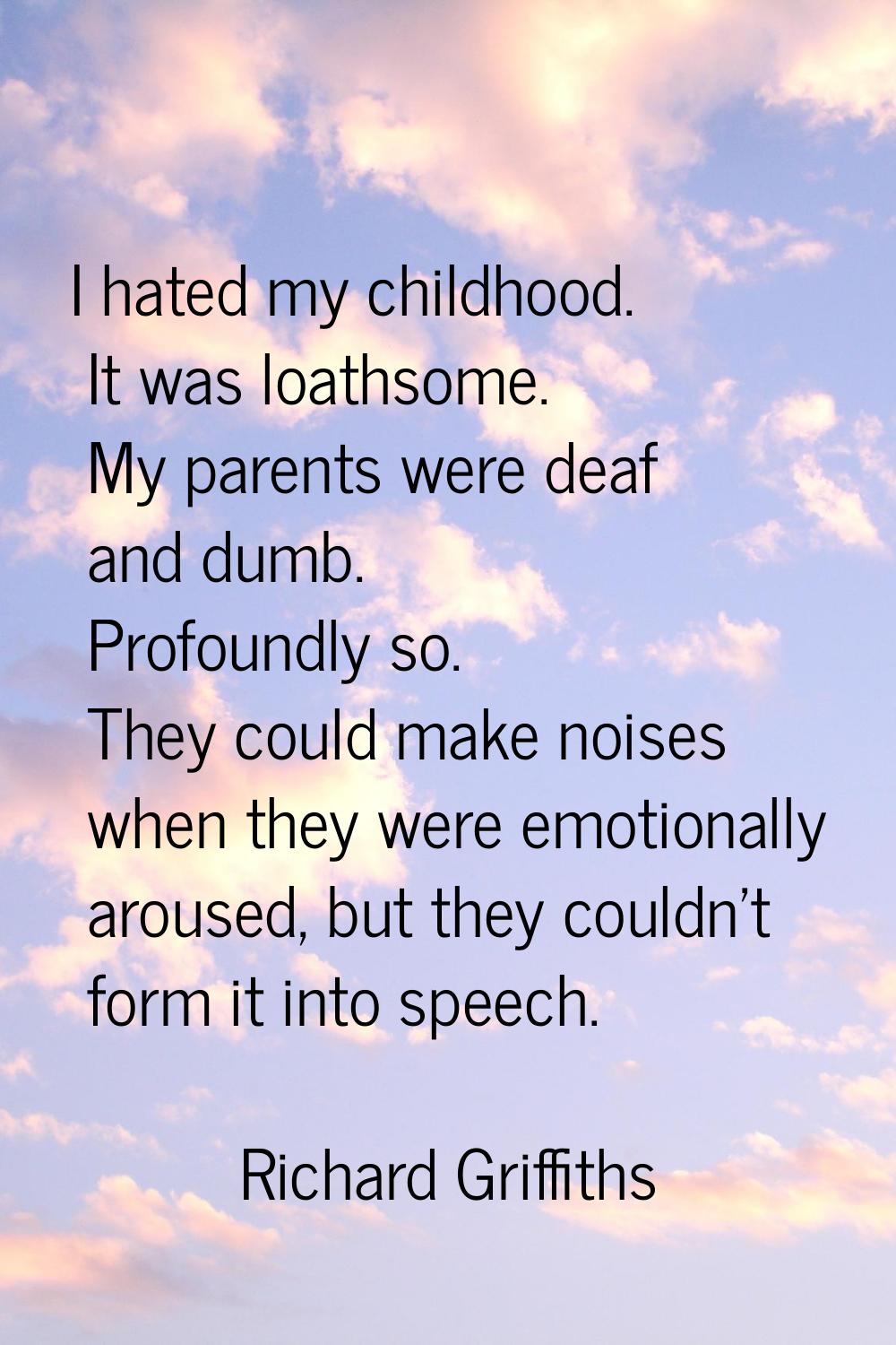 I hated my childhood. It was loathsome. My parents were deaf and dumb. Profoundly so. They could ma