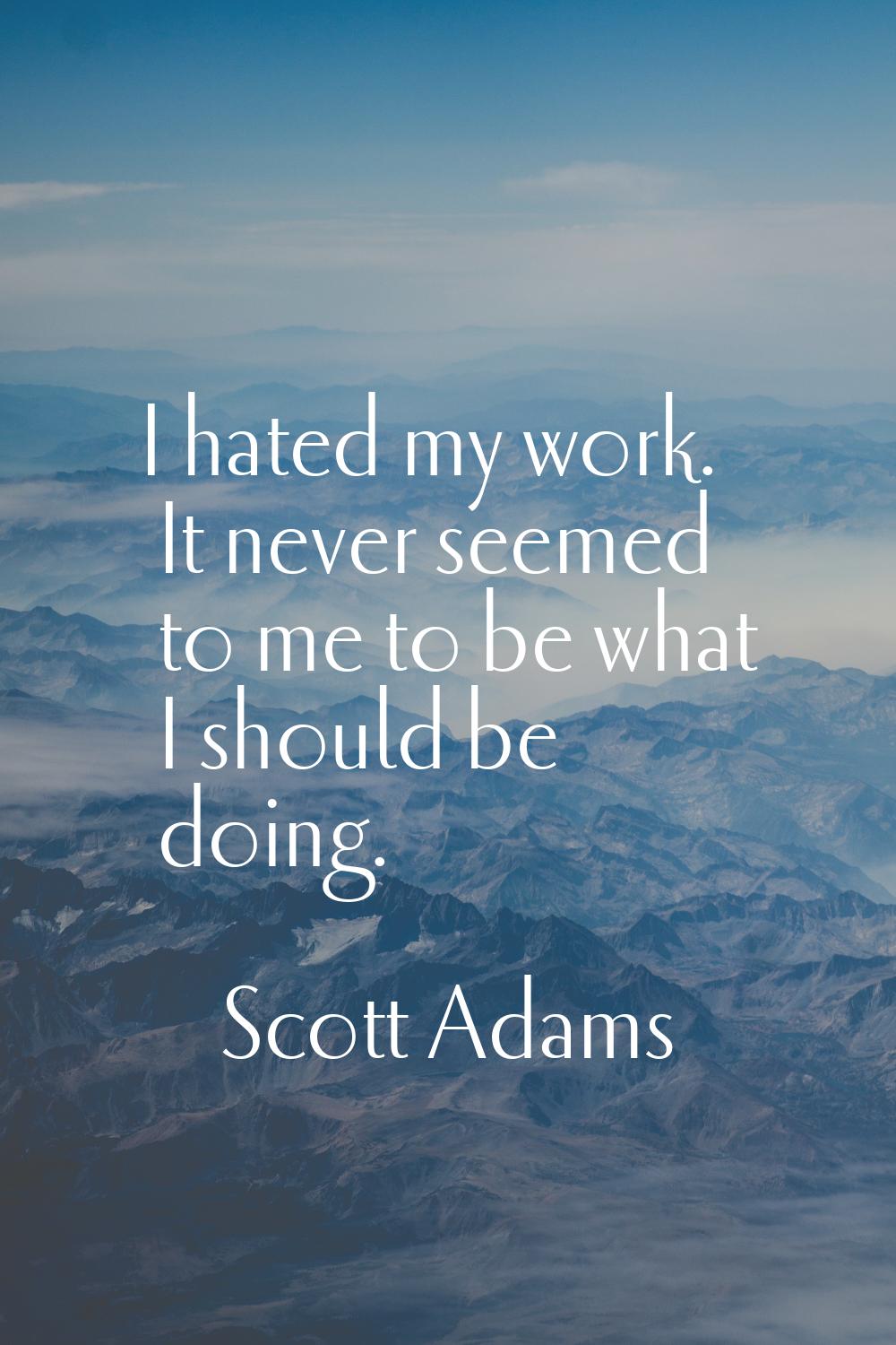 I hated my work. It never seemed to me to be what I should be doing.