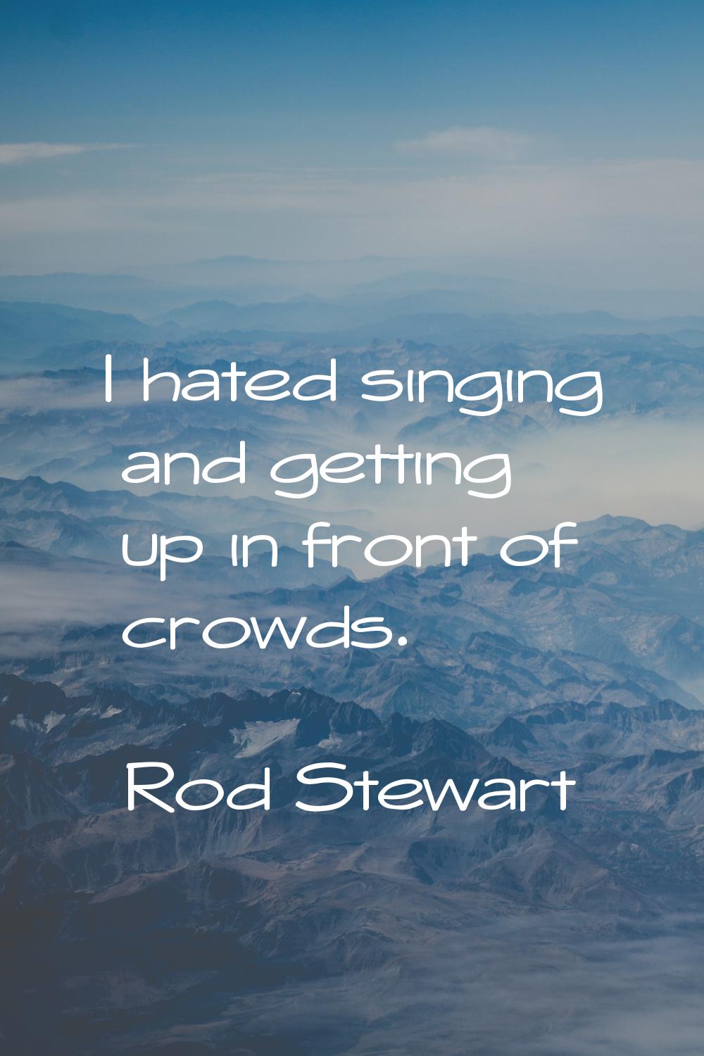I hated singing and getting up in front of crowds.