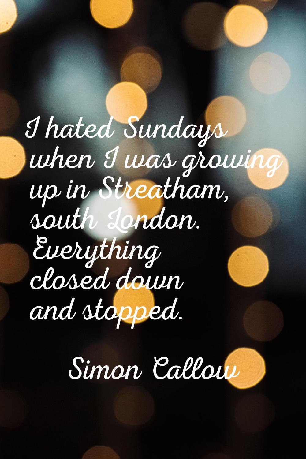 I hated Sundays when I was growing up in Streatham, south London. Everything closed down and stoppe