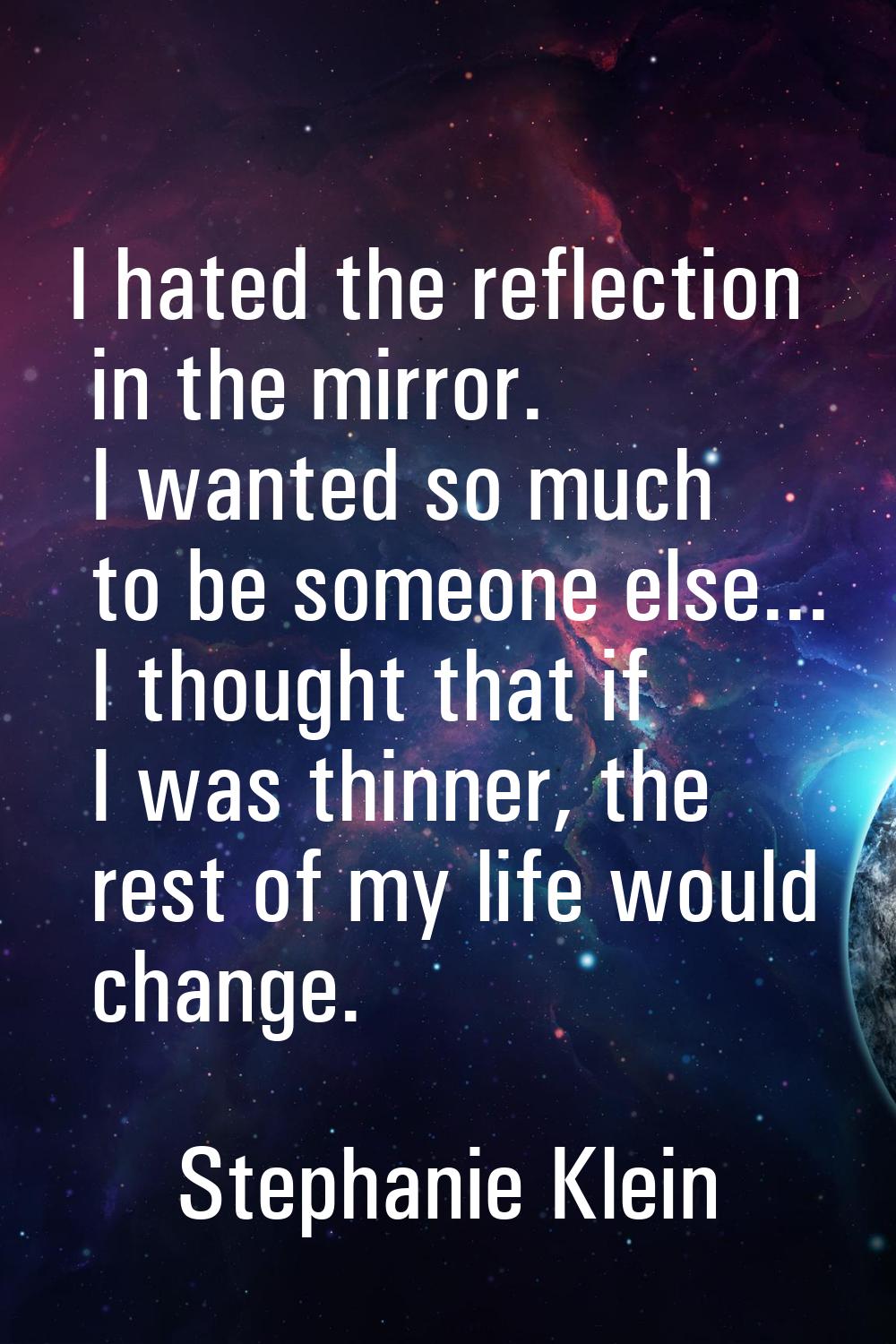 I hated the reflection in the mirror. I wanted so much to be someone else... I thought that if I wa