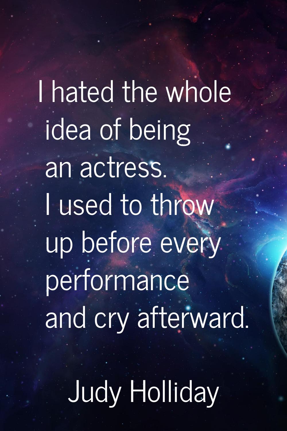 I hated the whole idea of being an actress. I used to throw up before every performance and cry aft