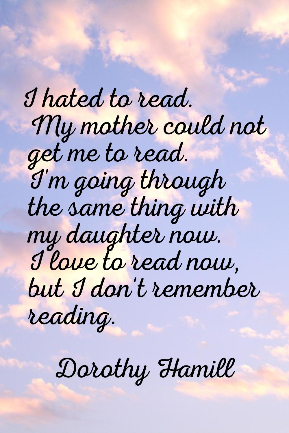 I hated to read. My mother could not get me to read. I'm going through the same thing with my daugh