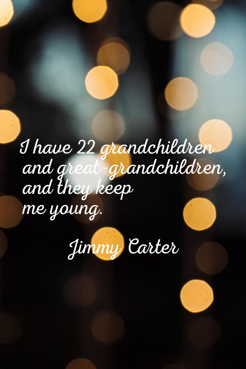I have 22 grandchildren and great-grandchildren, and they keep me young.
