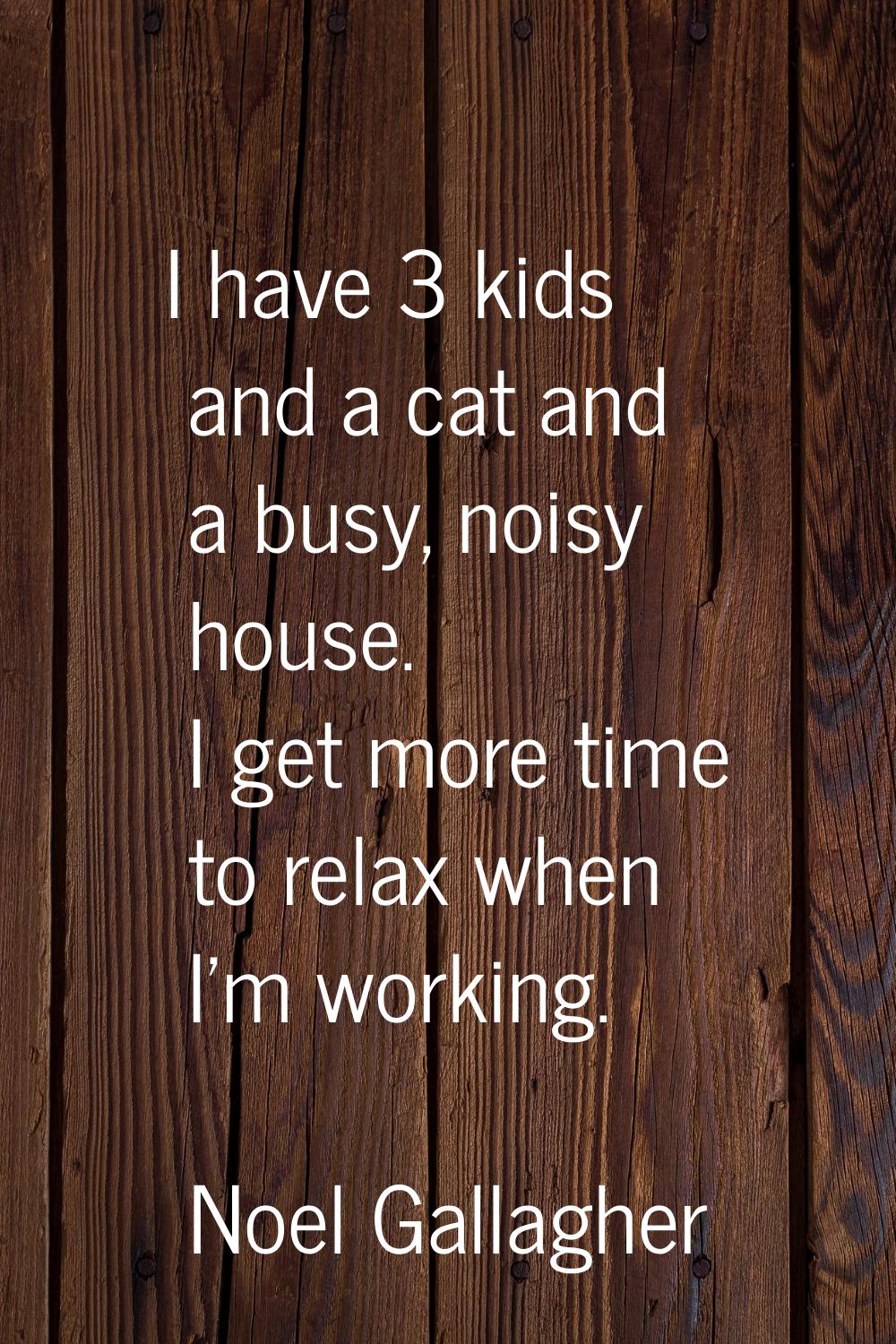 I have 3 kids and a cat and a busy, noisy house. I get more time to relax when I'm working.