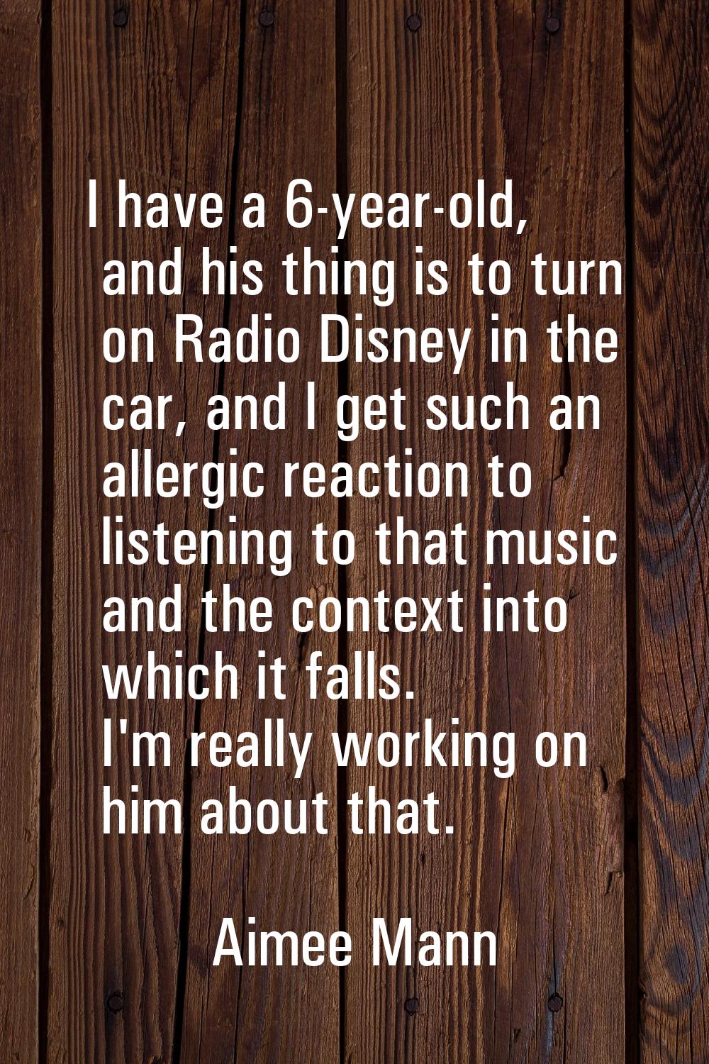 I have a 6-year-old, and his thing is to turn on Radio Disney in the car, and I get such an allergi