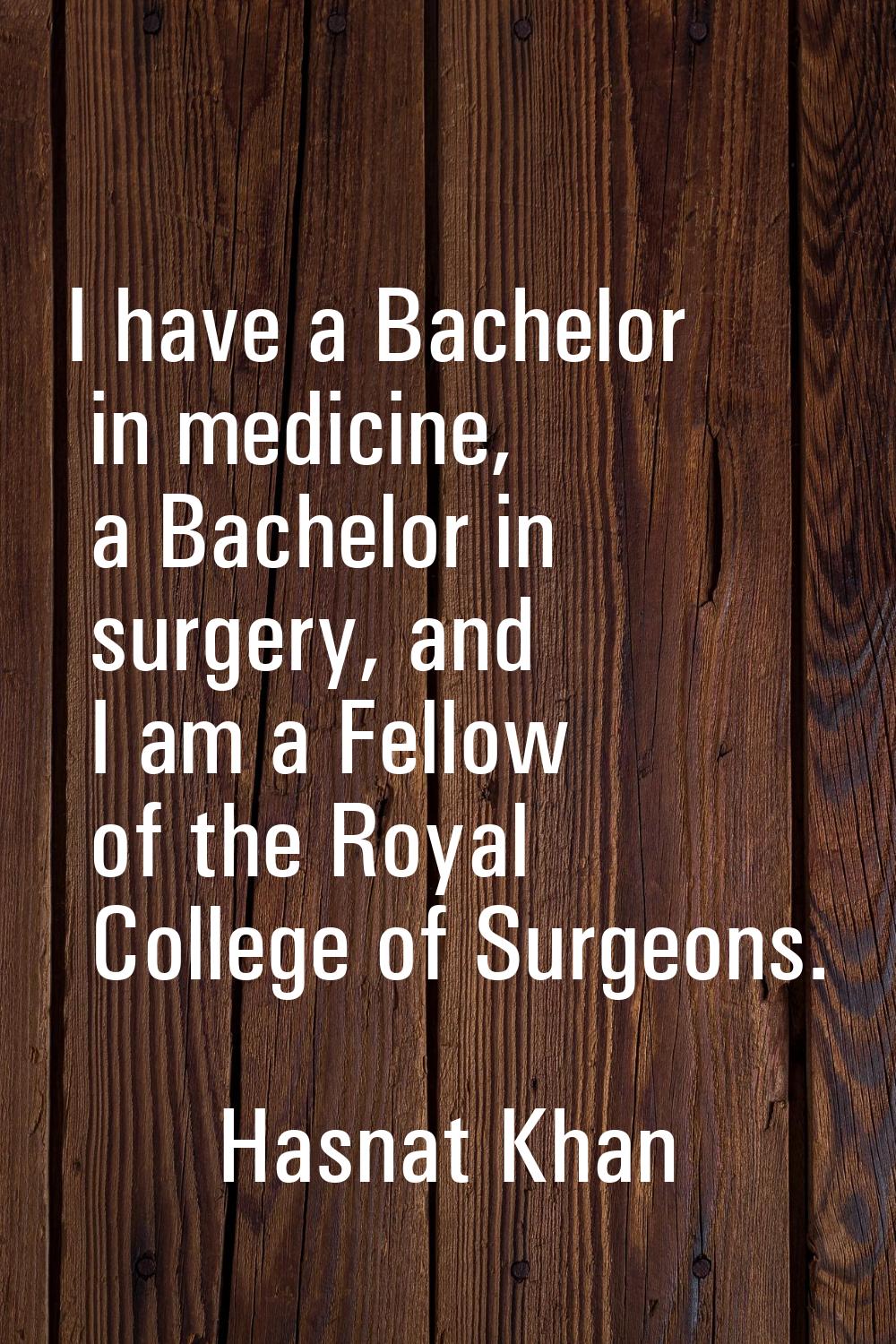 I have a Bachelor in medicine, a Bachelor in surgery, and I am a Fellow of the Royal College of Sur