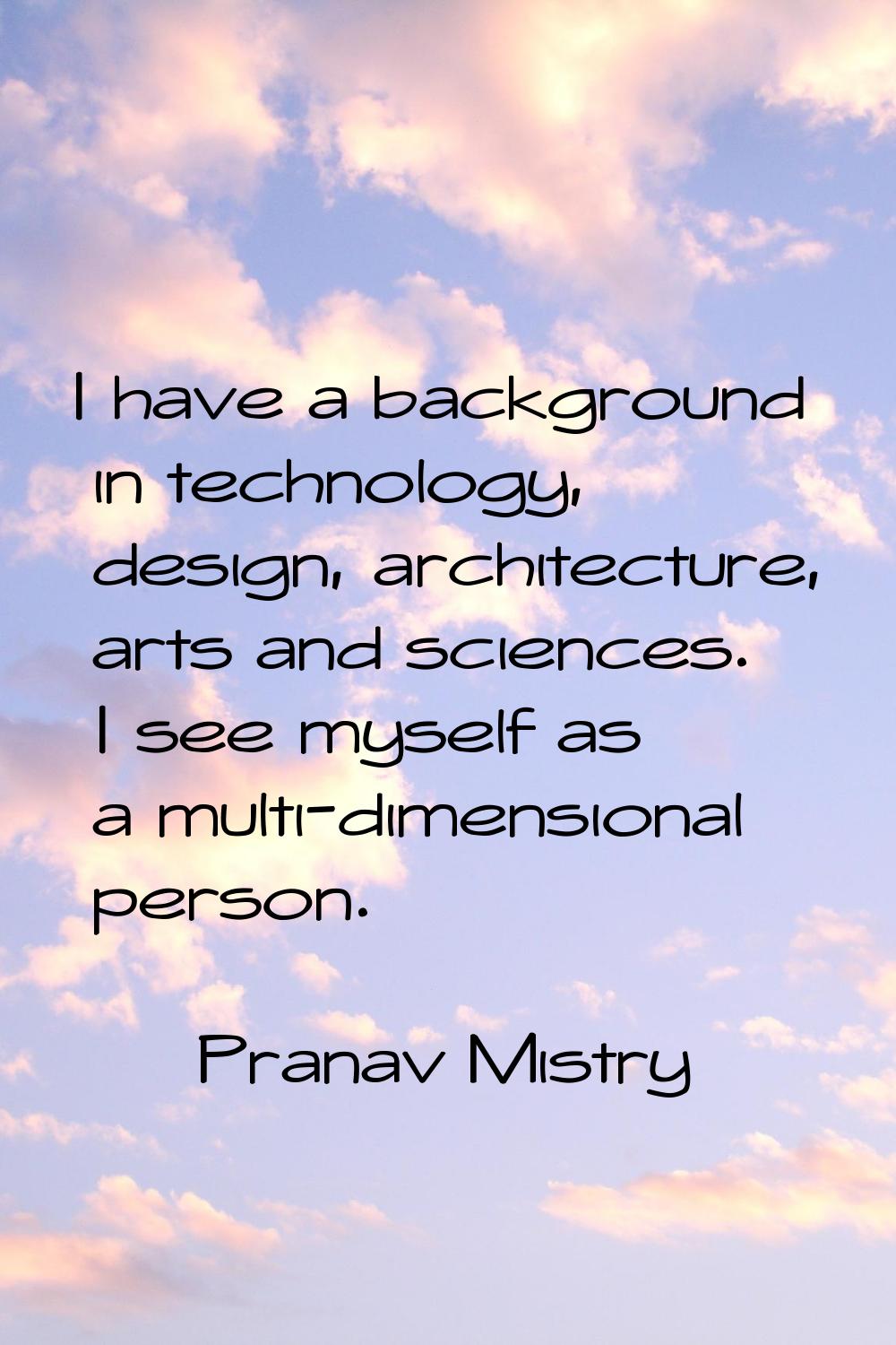 I have a background in technology, design, architecture, arts and sciences. I see myself as a multi