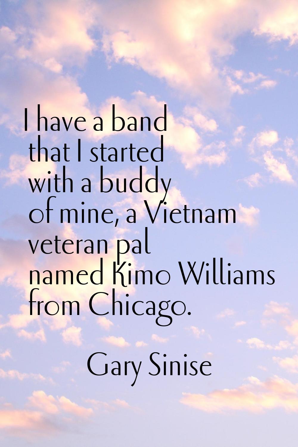 I have a band that I started with a buddy of mine, a Vietnam veteran pal named Kimo Williams from C