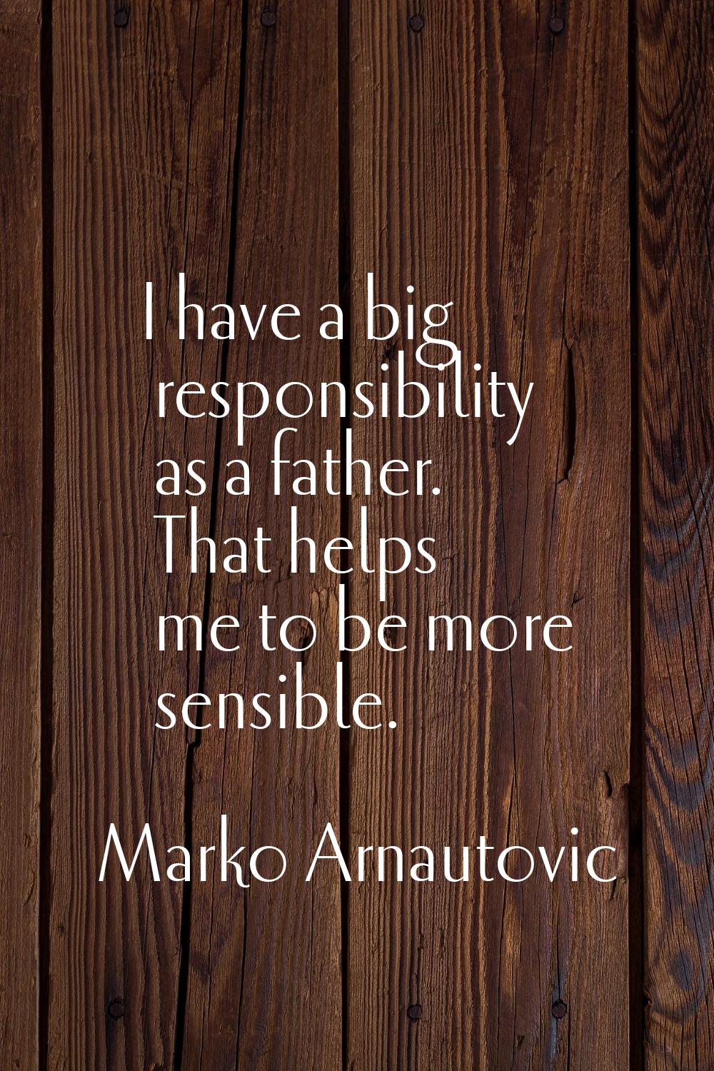 I have a big responsibility as a father. That helps me to be more sensible.