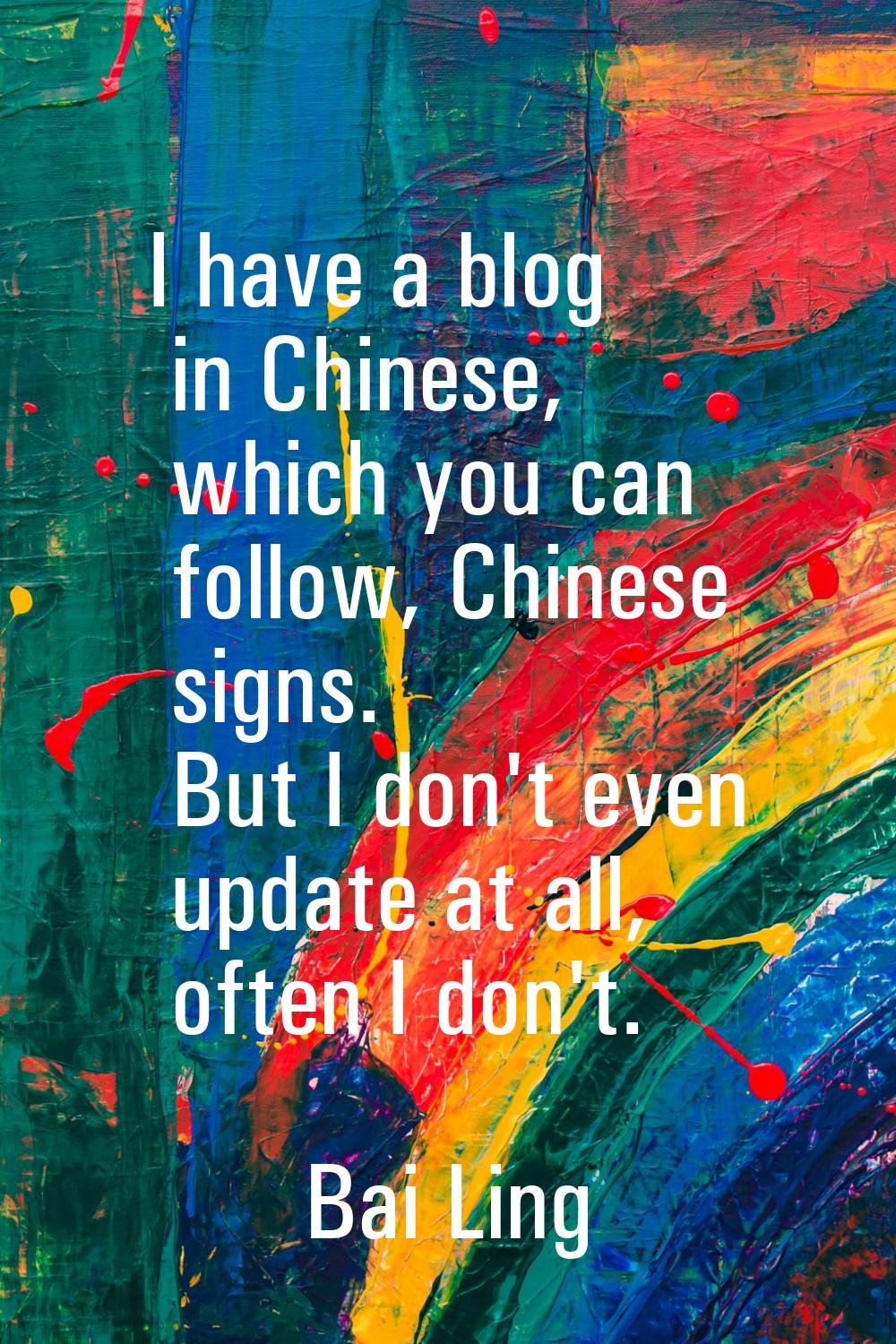 I have a blog in Chinese, which you can follow, Chinese signs. But I don't even update at all, ofte