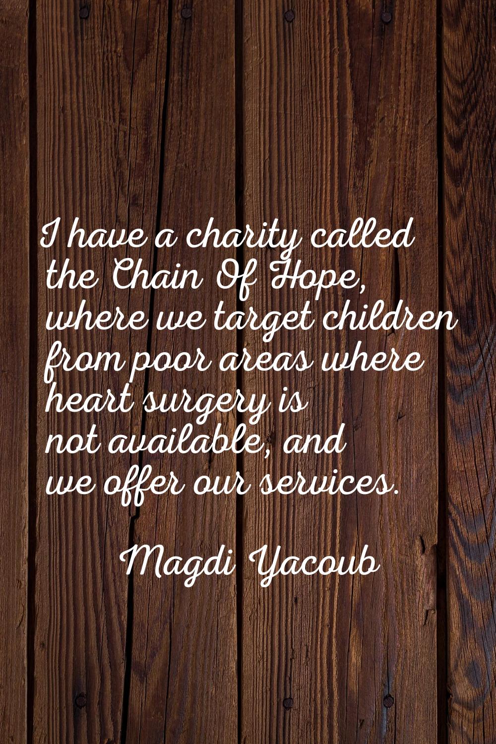 I have a charity called the Chain Of Hope, where we target children from poor areas where heart sur