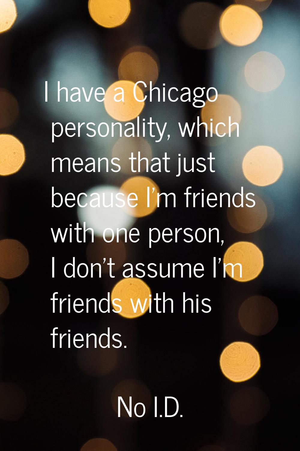 I have a Chicago personality, which means that just because I'm friends with one person, I don't as