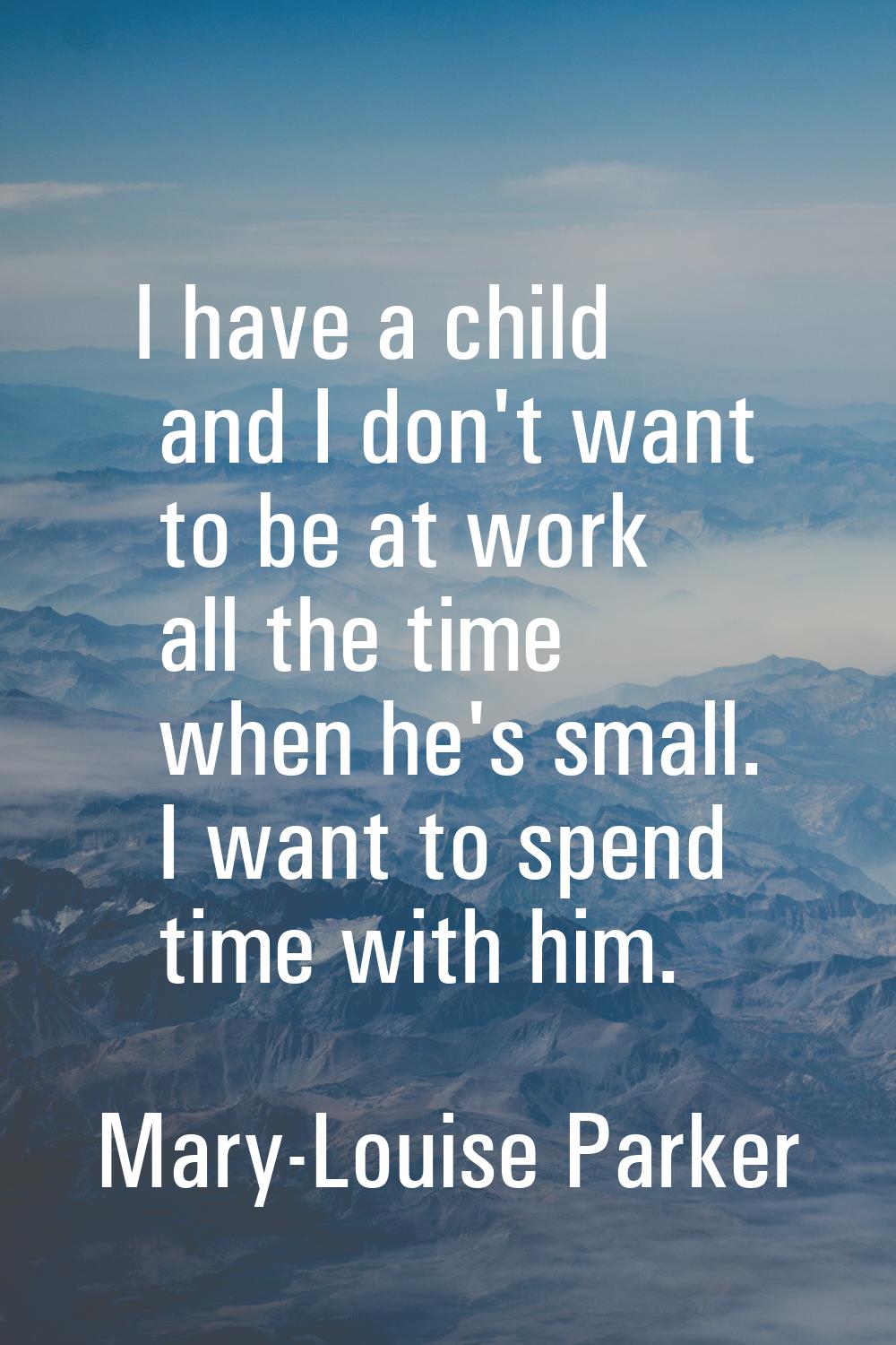 I have a child and I don't want to be at work all the time when he's small. I want to spend time wi