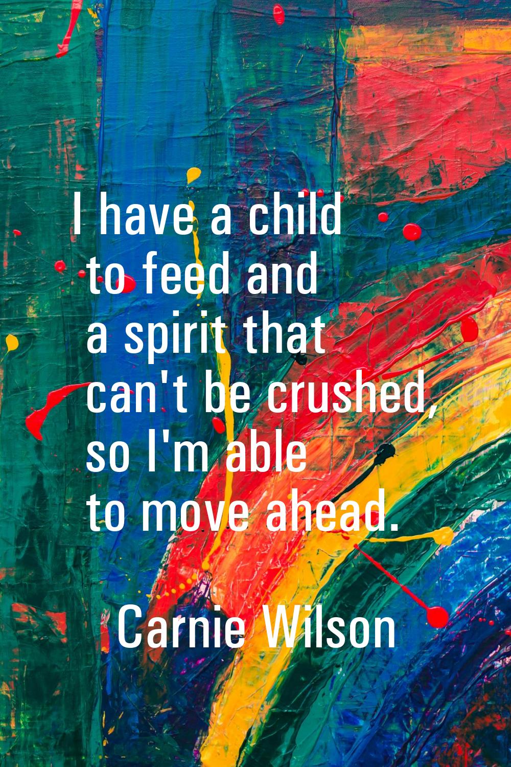 I have a child to feed and a spirit that can't be crushed, so I'm able to move ahead.