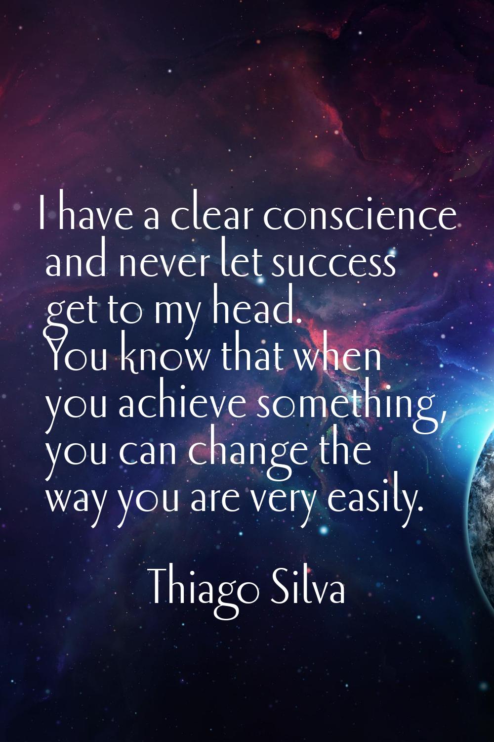 I have a clear conscience and never let success get to my head. You know that when you achieve some