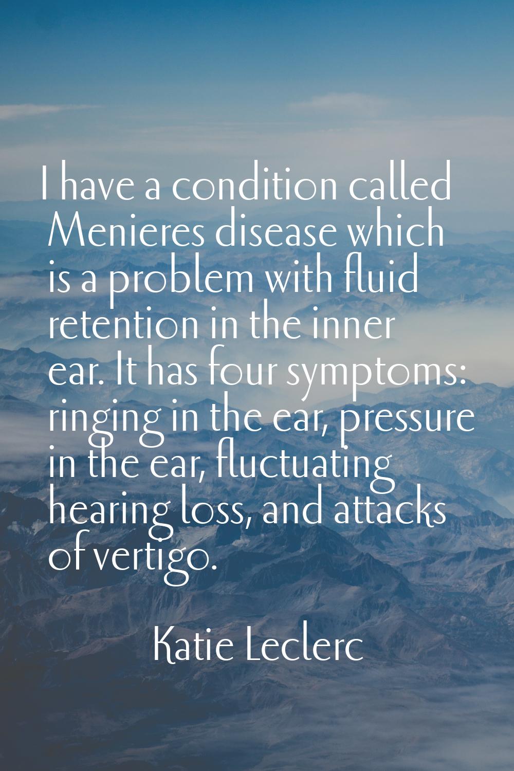 I have a condition called Menieres disease which is a problem with fluid retention in the inner ear