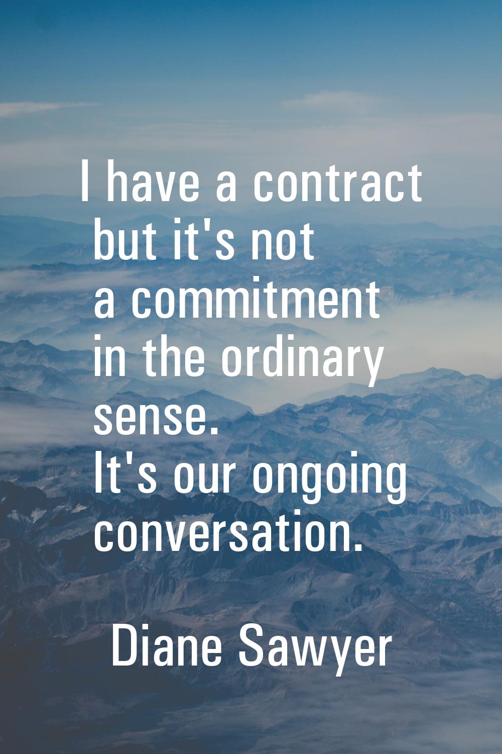 I have a contract but it's not a commitment in the ordinary sense. It's our ongoing conversation.