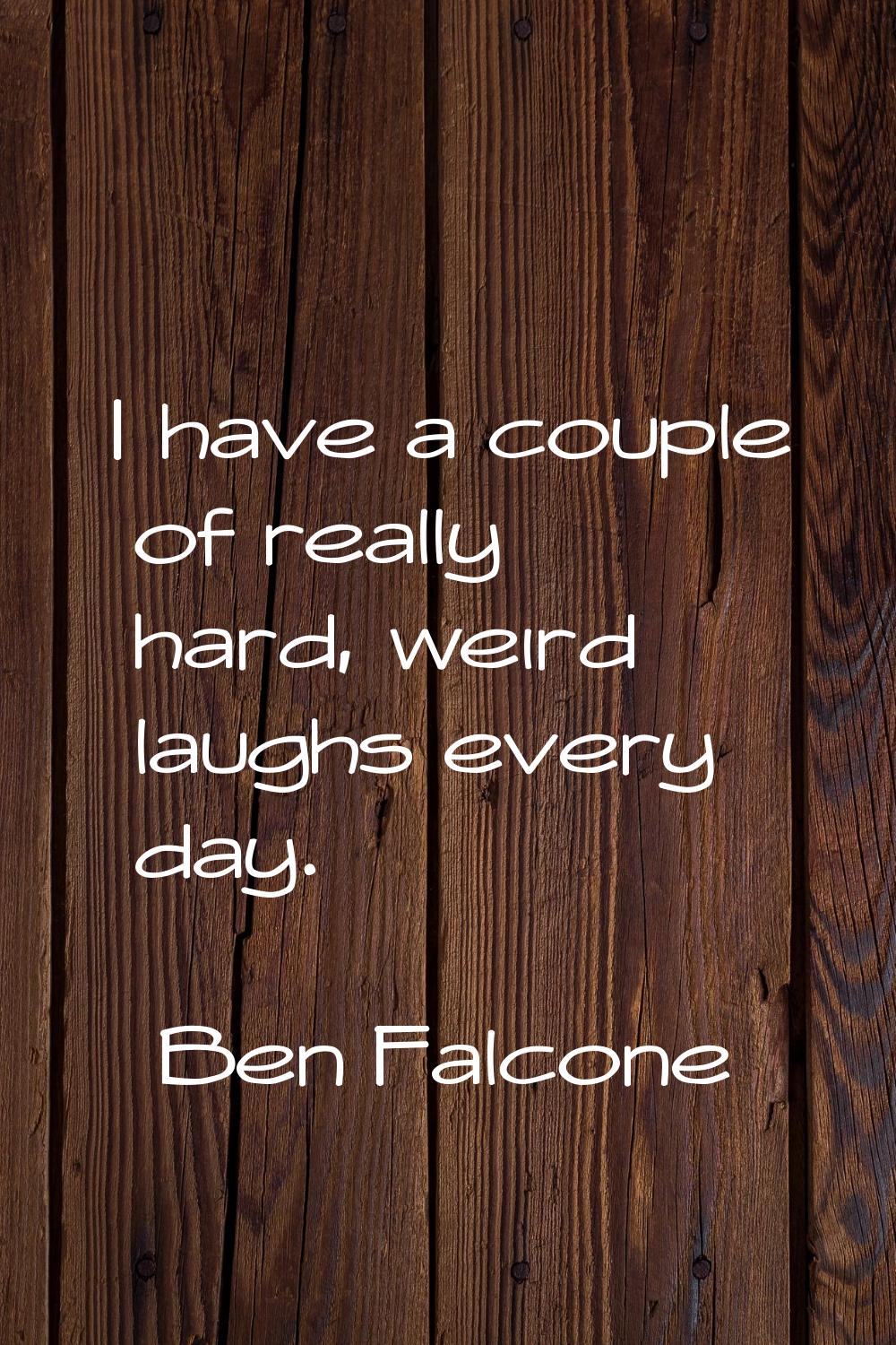 I have a couple of really hard, weird laughs every day.