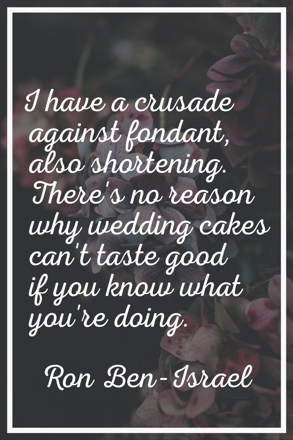 I have a crusade against fondant, also shortening. There's no reason why wedding cakes can't taste 