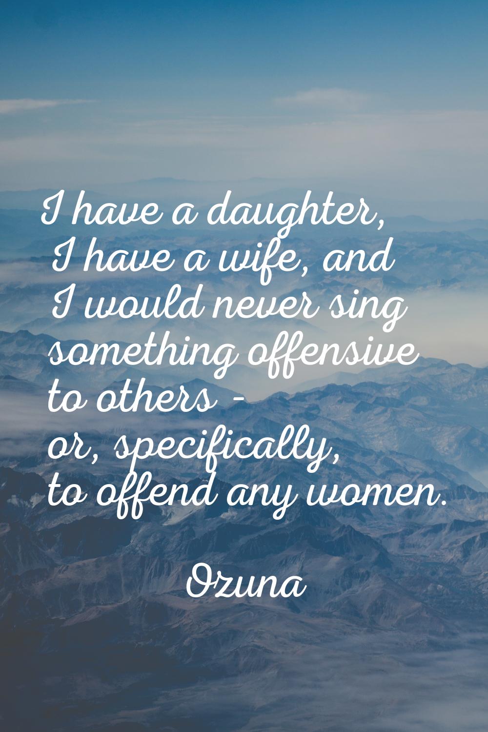I have a daughter, I have a wife, and I would never sing something offensive to others - or, specif