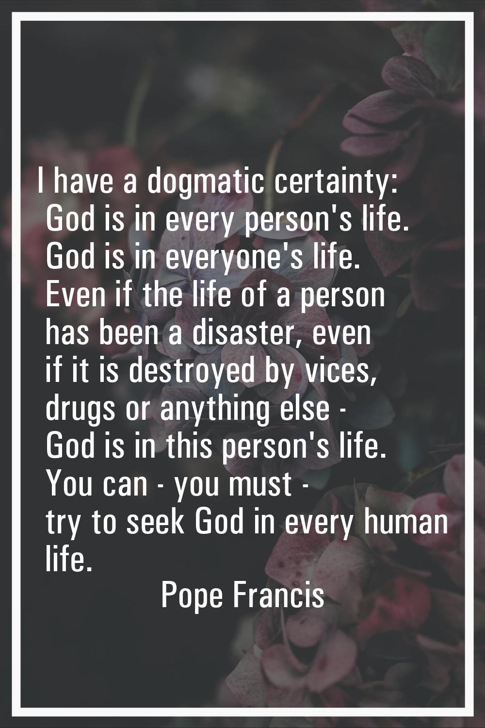 I have a dogmatic certainty: God is in every person's life. God is in everyone's life. Even if the 