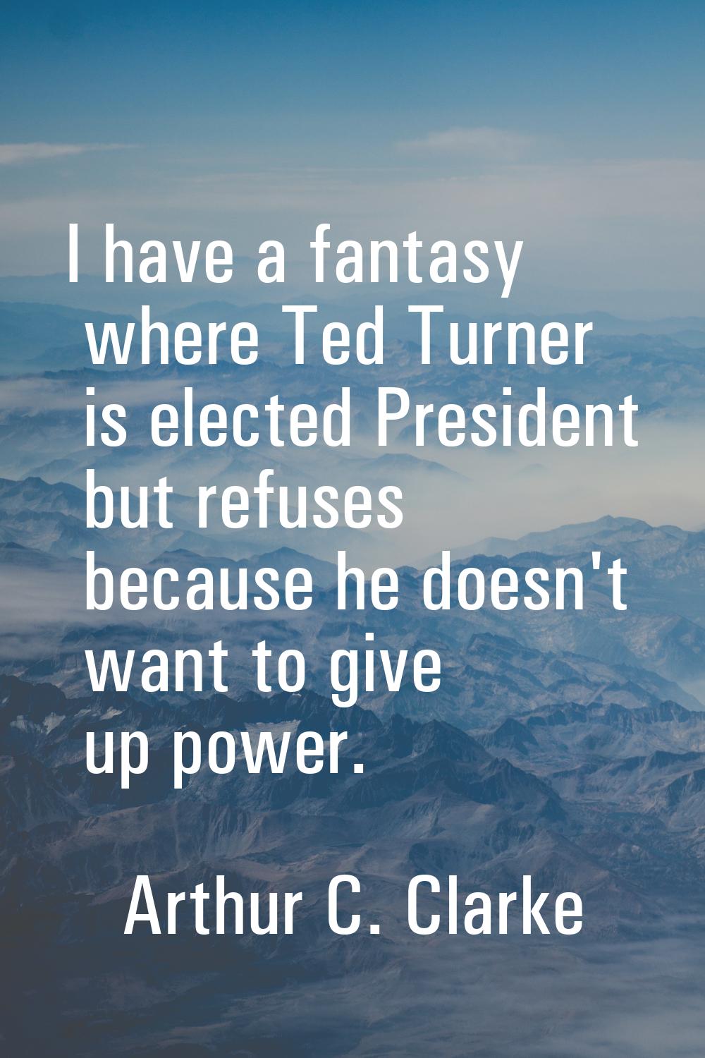 I have a fantasy where Ted Turner is elected President but refuses because he doesn't want to give 