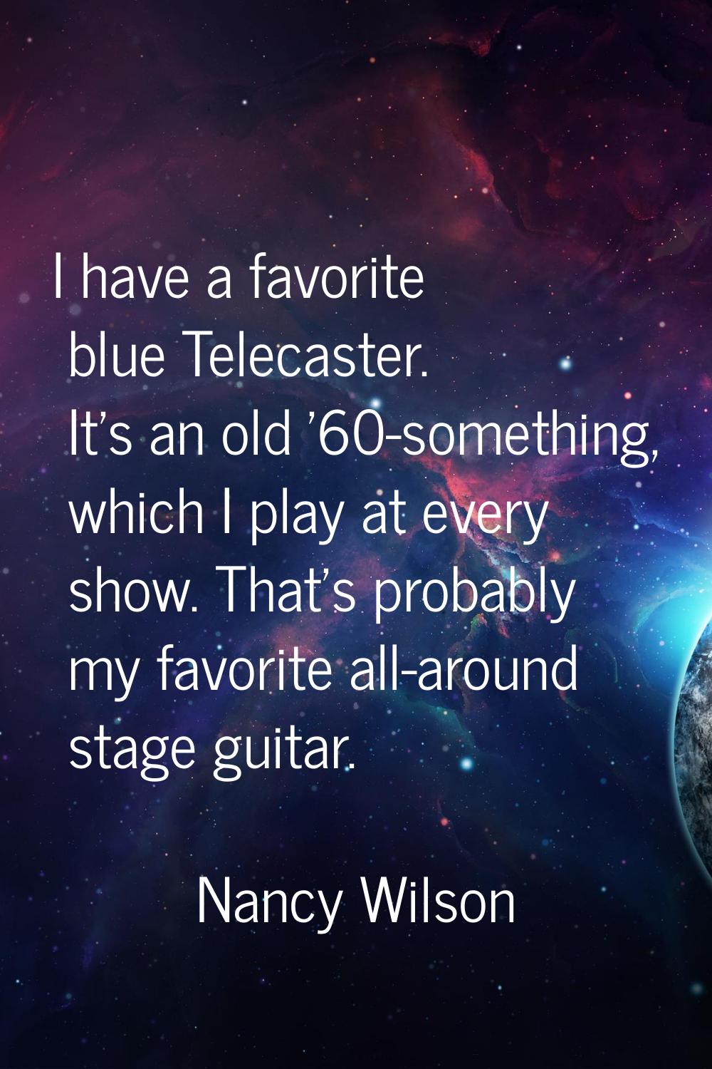 I have a favorite blue Telecaster. It's an old '60-something, which I play at every show. That's pr