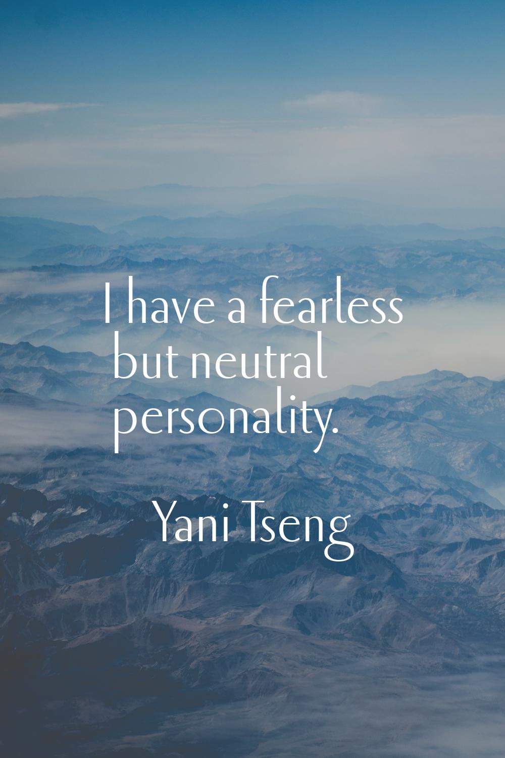 I have a fearless but neutral personality.
