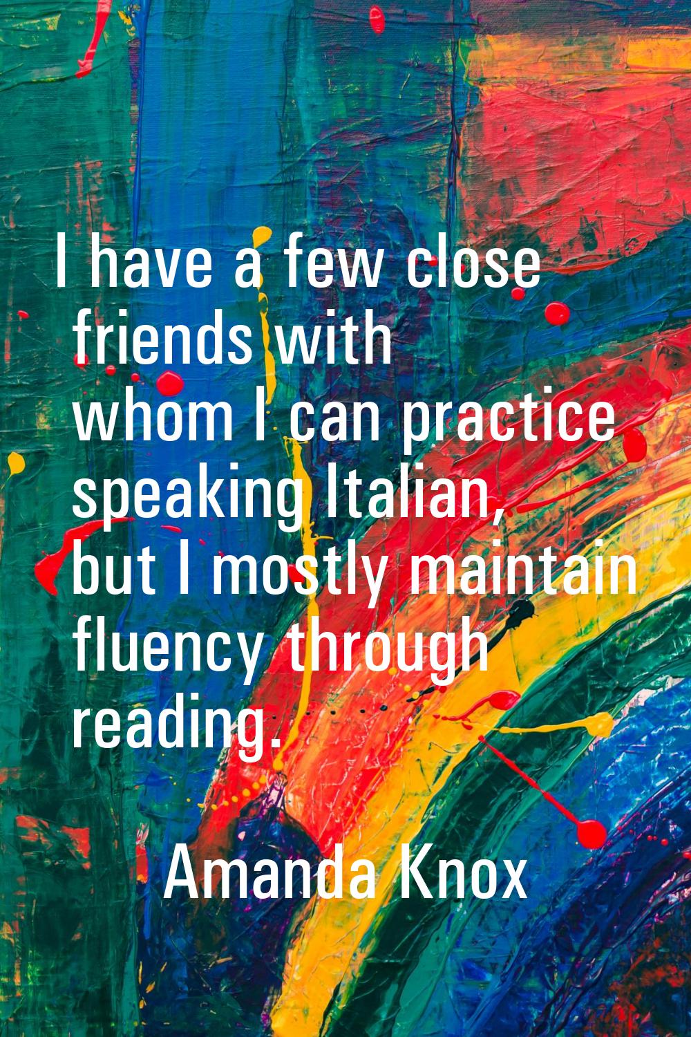 I have a few close friends with whom I can practice speaking Italian, but I mostly maintain fluency