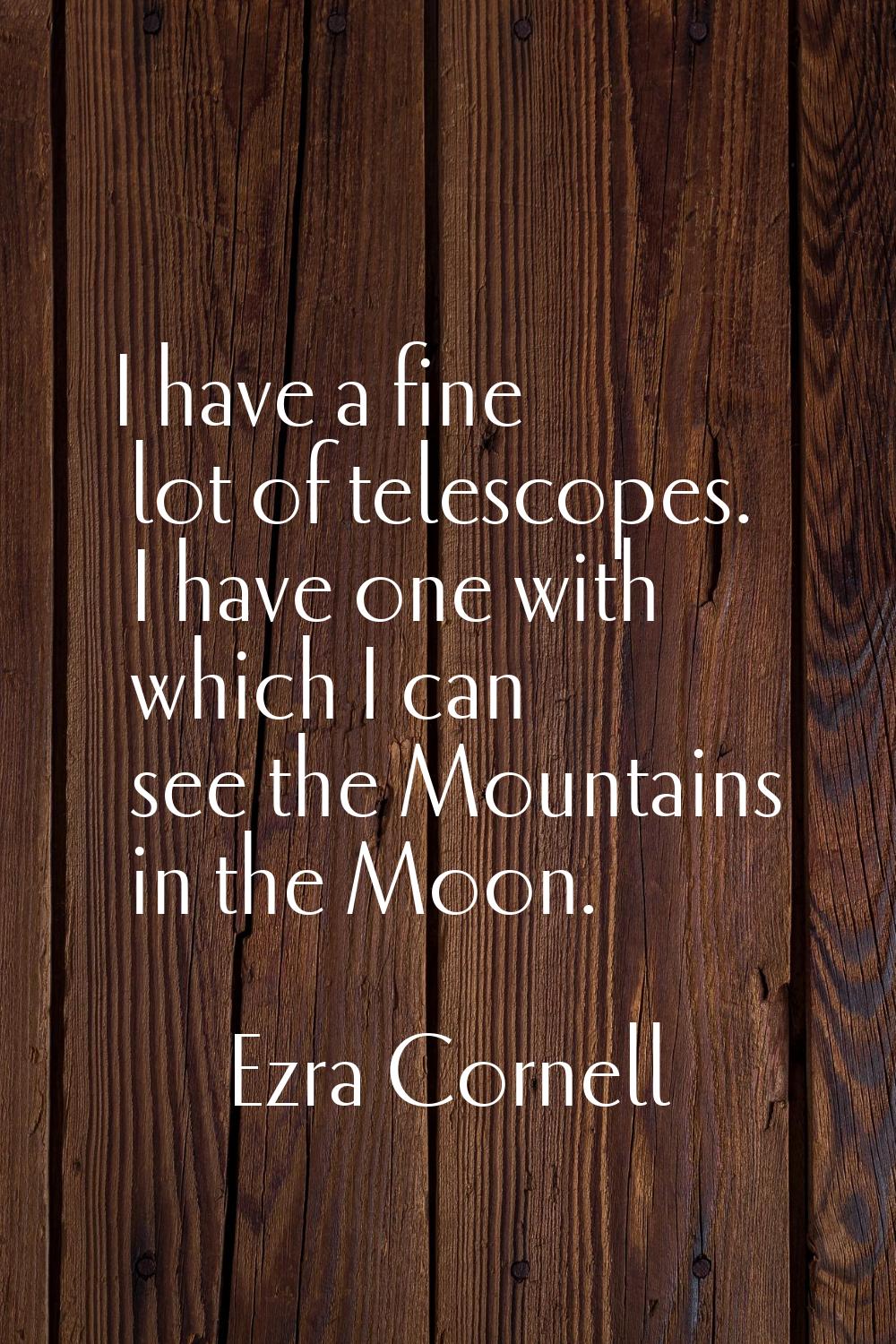 I have a fine lot of telescopes. I have one with which I can see the Mountains in the Moon.