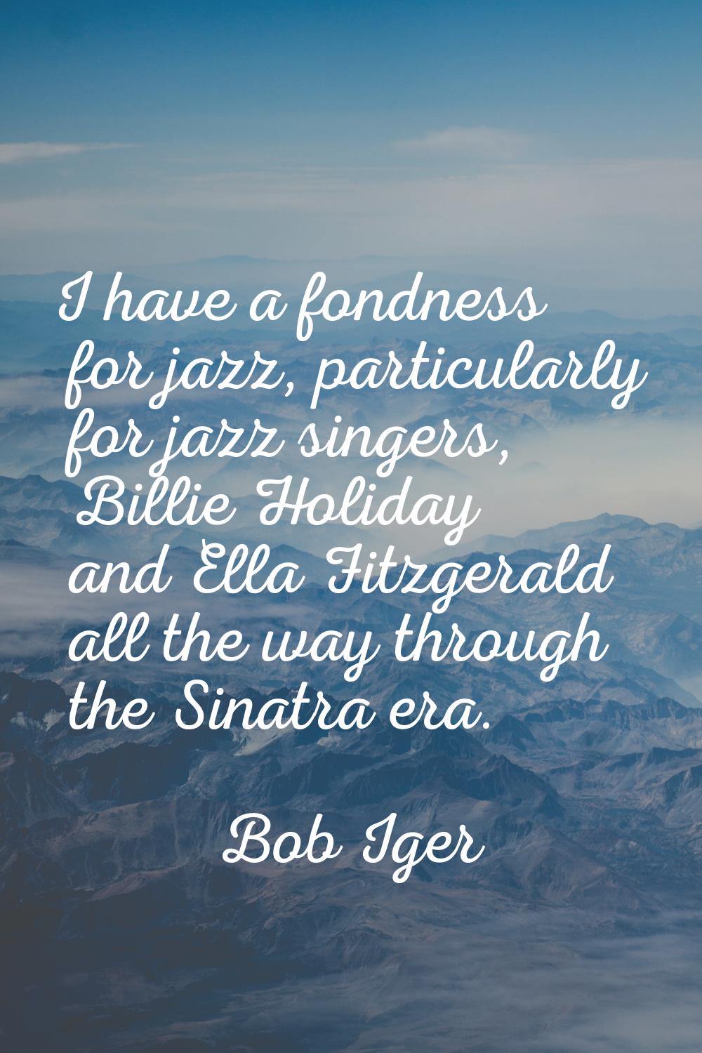 I have a fondness for jazz, particularly for jazz singers, Billie Holiday and Ella Fitzgerald all t