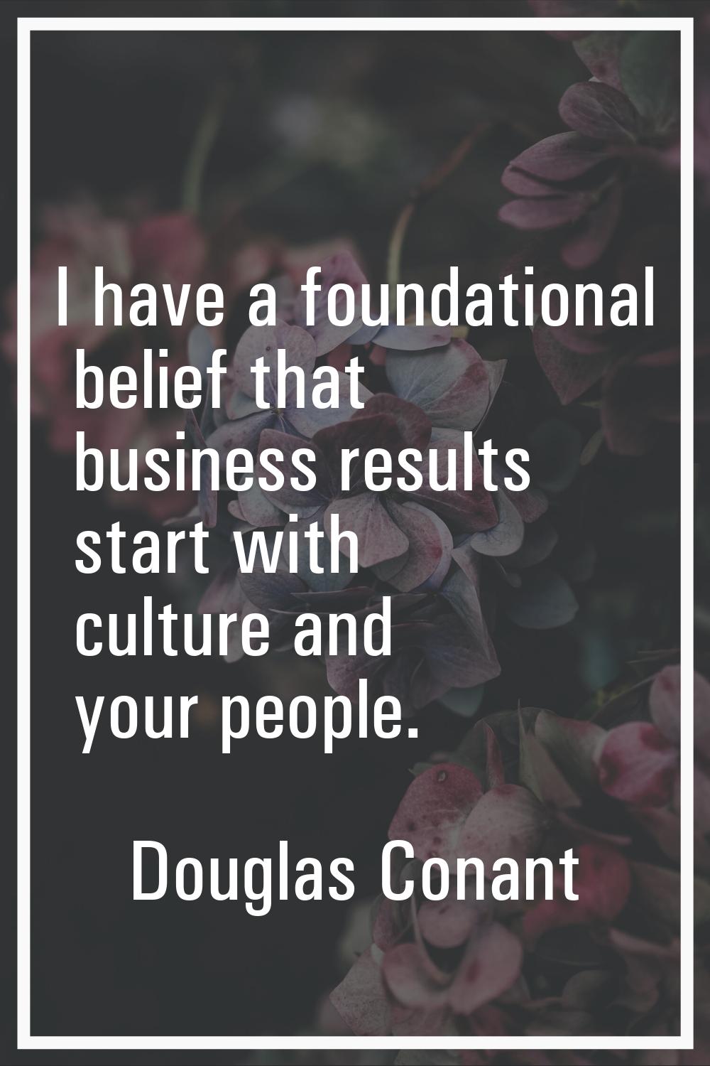 I have a foundational belief that business results start with culture and your people.