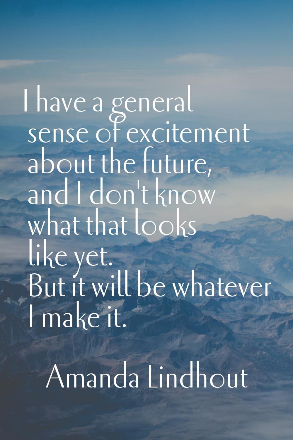 I have a general sense of excitement about the future, and I don't know what that looks like yet. B