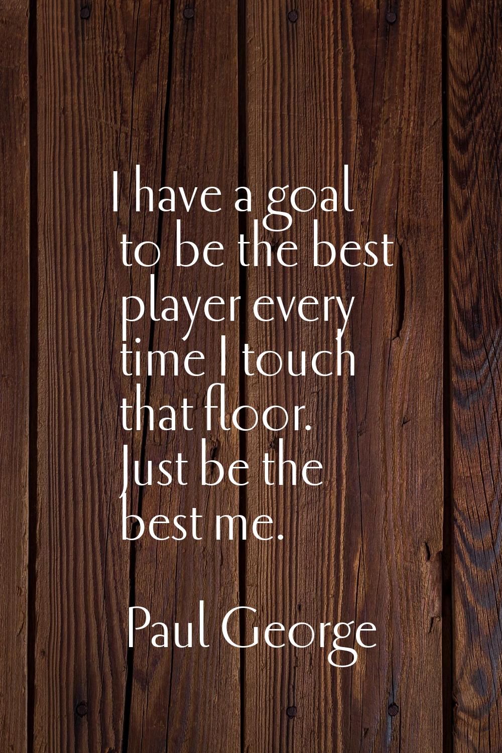 I have a goal to be the best player every time I touch that floor. Just be the best me.
