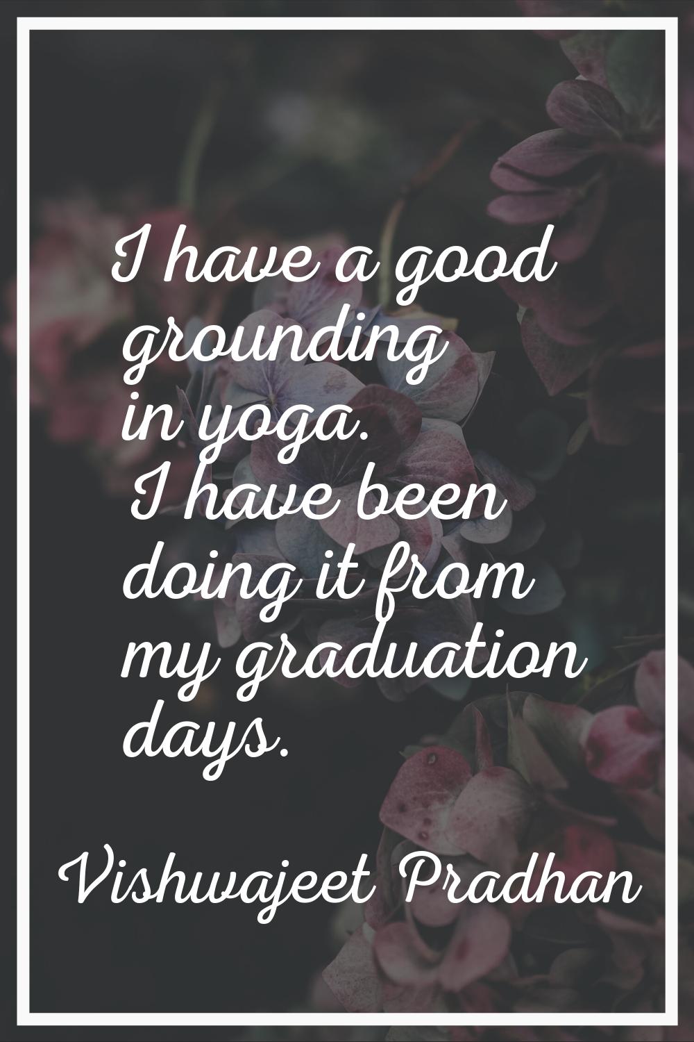 I have a good grounding in yoga. I have been doing it from my graduation days.