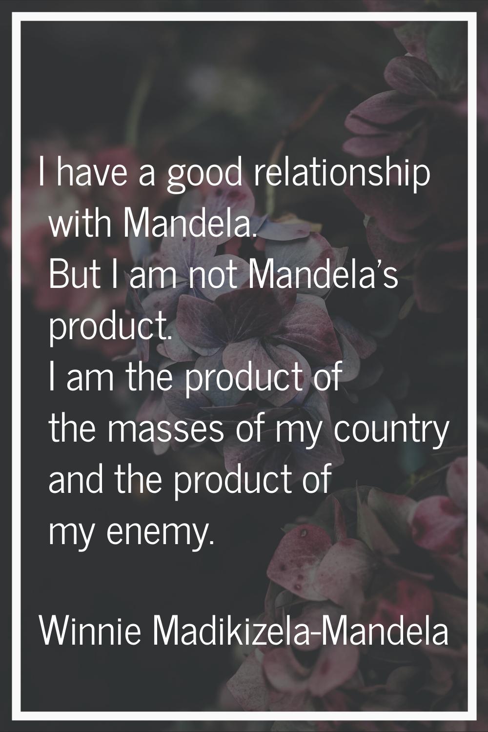 I have a good relationship with Mandela. But I am not Mandela's product. I am the product of the ma