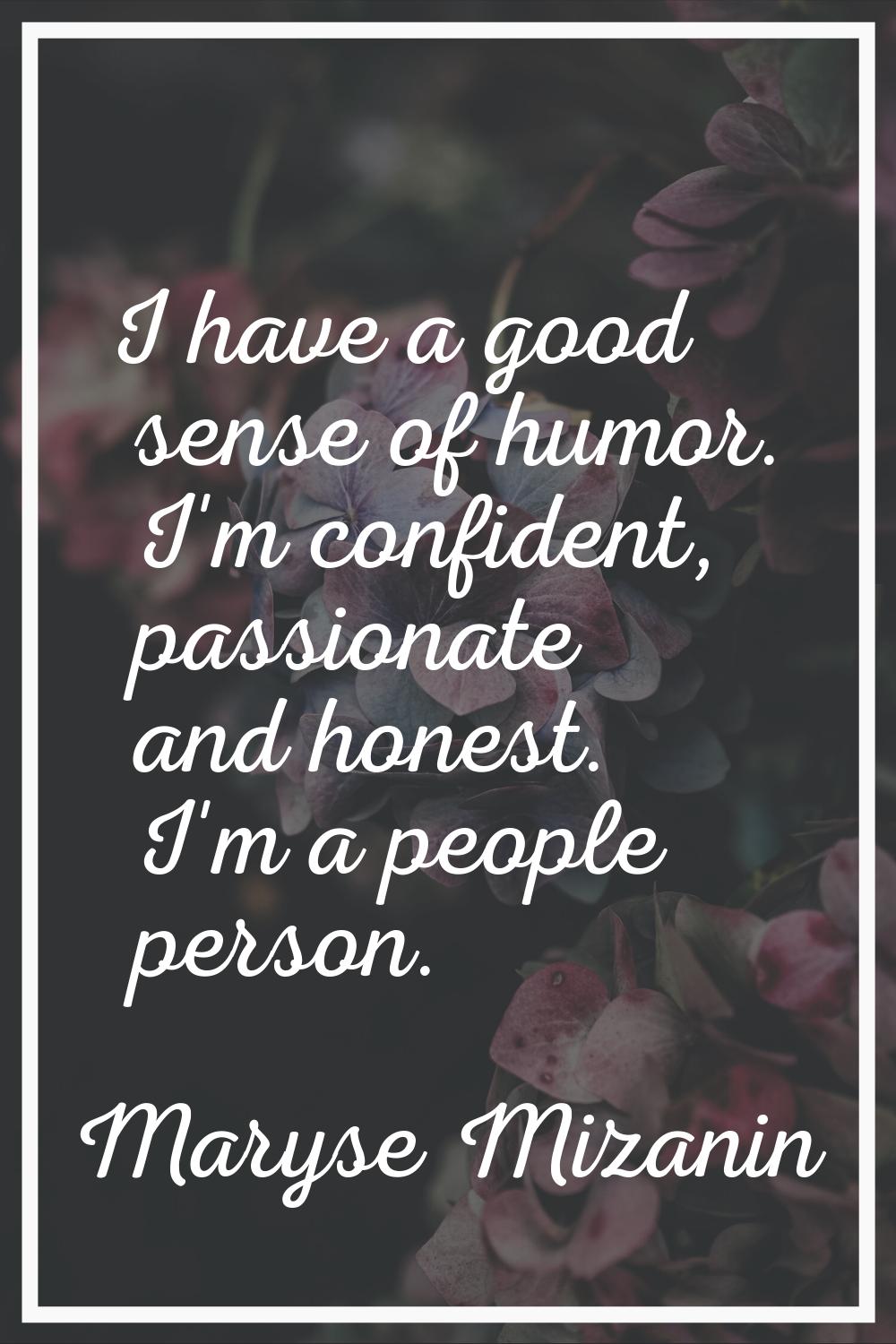 I have a good sense of humor. I'm confident, passionate and honest. I'm a people person.