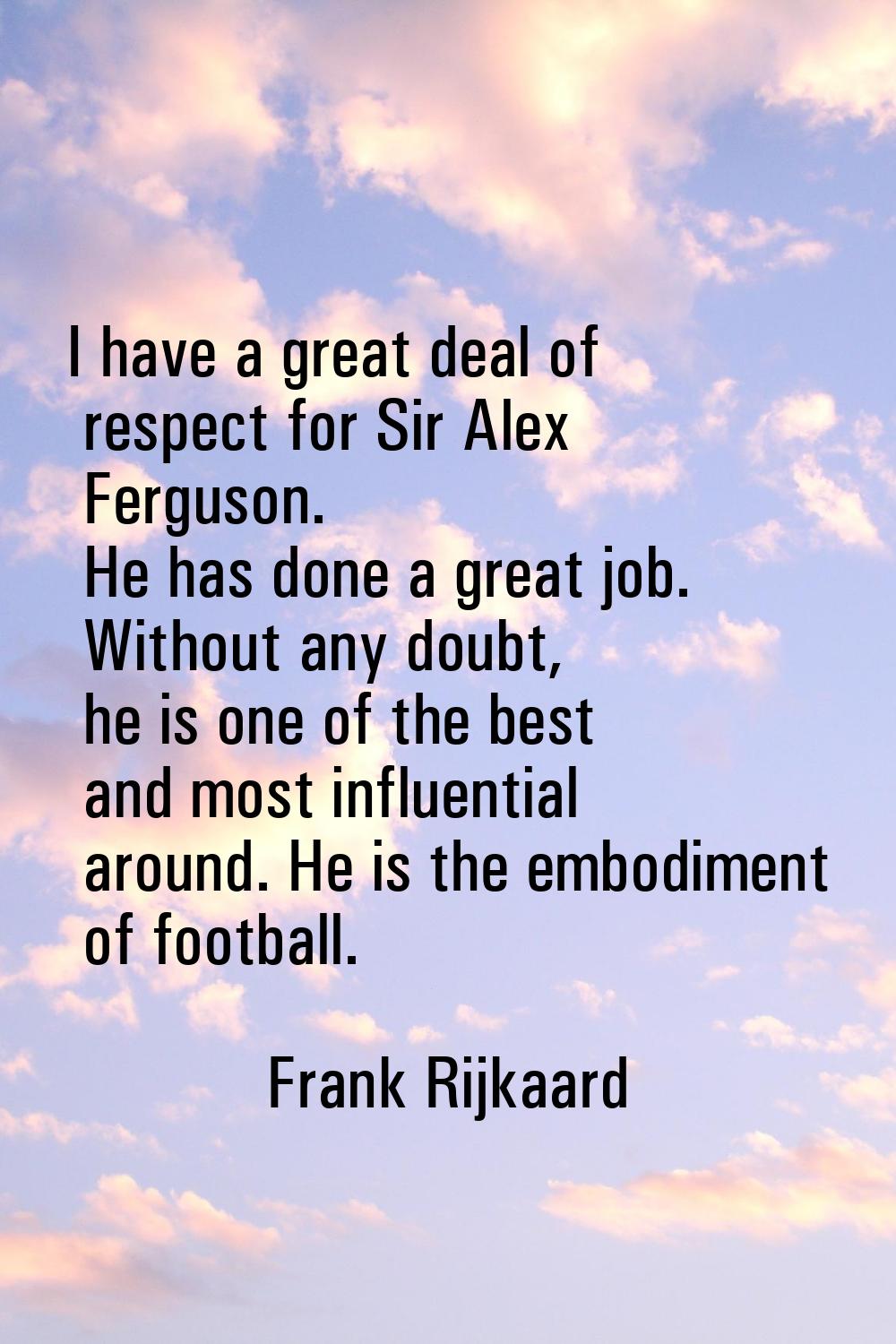 I have a great deal of respect for Sir Alex Ferguson. He has done a great job. Without any doubt, h