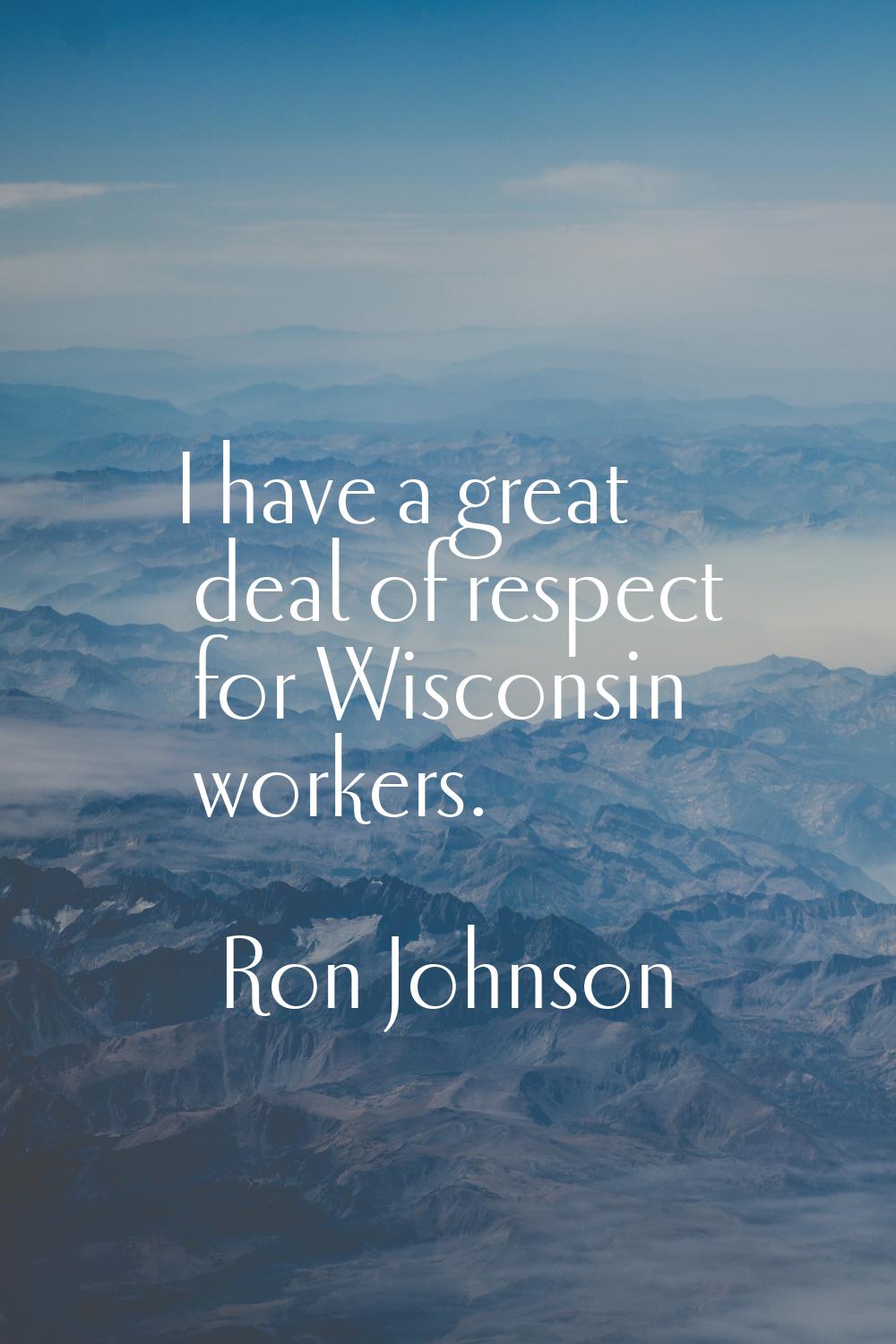 I have a great deal of respect for Wisconsin workers.