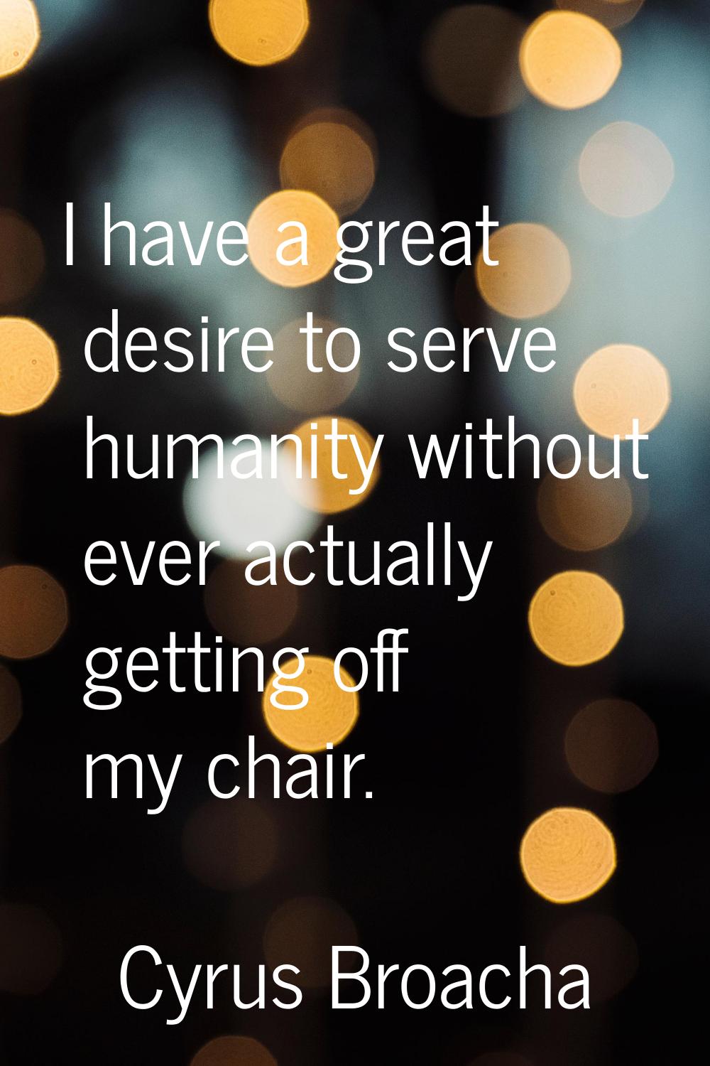 I have a great desire to serve humanity without ever actually getting off my chair.