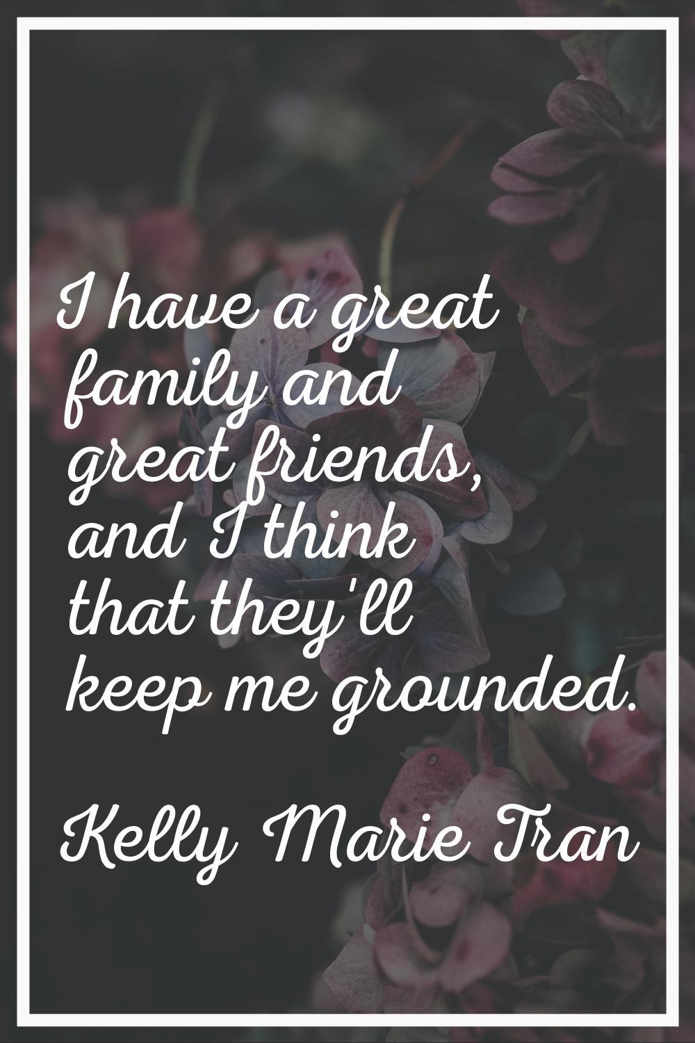 I have a great family and great friends, and I think that they'll keep me grounded.