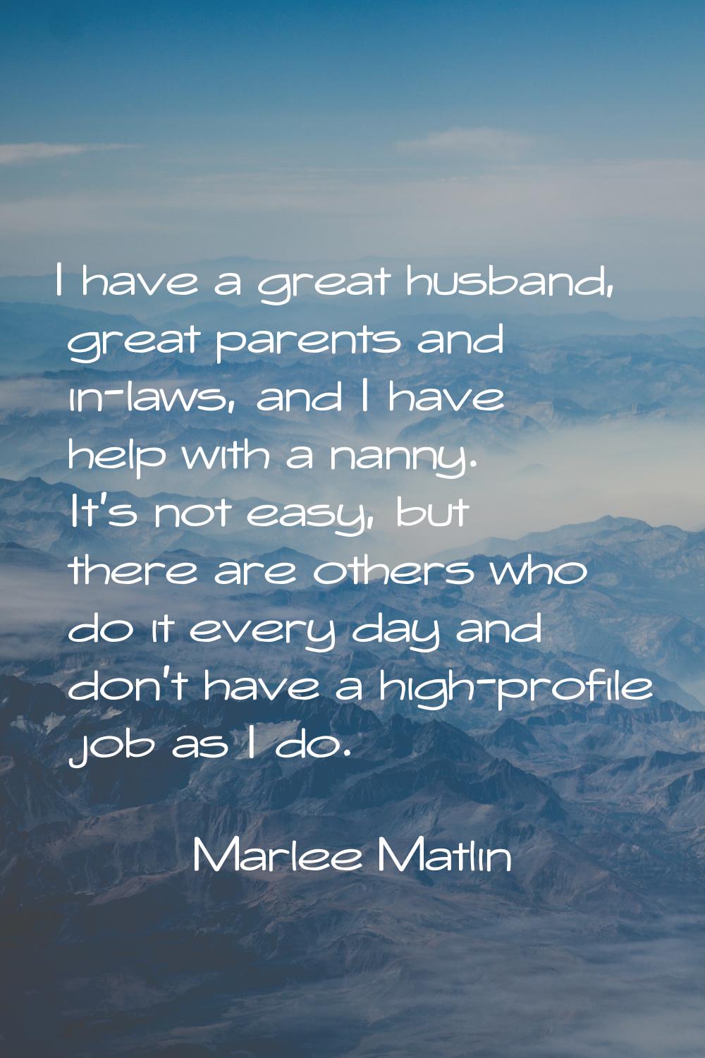 I have a great husband, great parents and in-laws, and I have help with a nanny. It's not easy, but