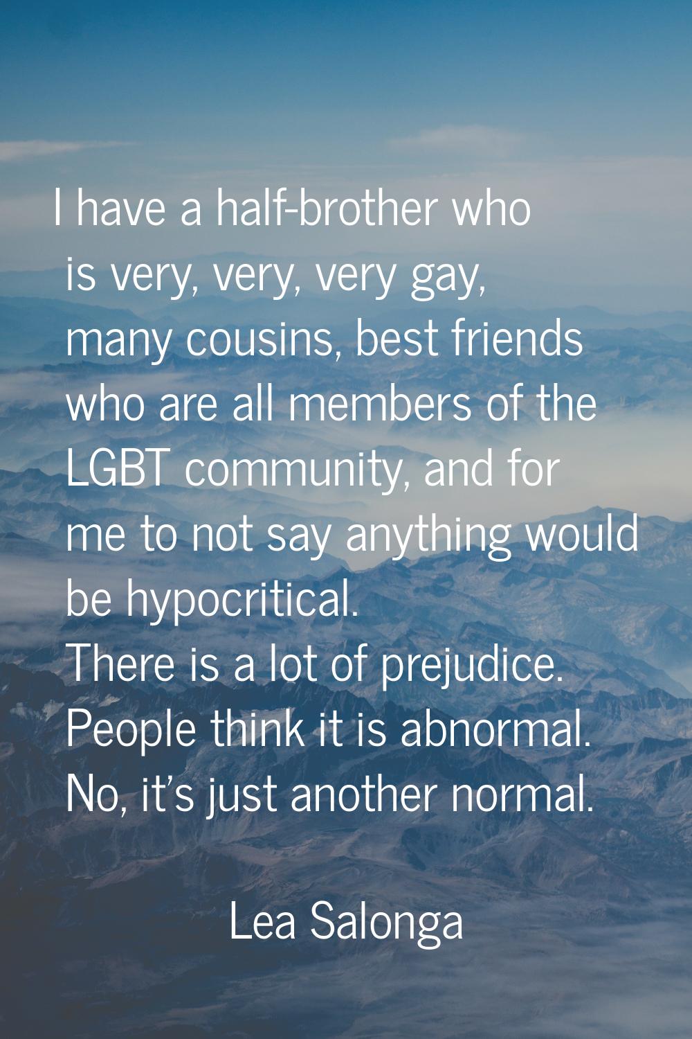 I have a half-brother who is very, very, very gay, many cousins, best friends who are all members o
